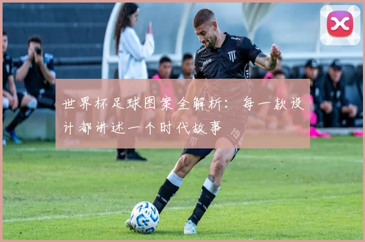 世界杯足球图案全解析：每一款设计都讲述一个时代故事