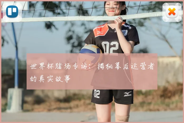 世界杯赌场专访：揭秘幕后运营者的真实故事