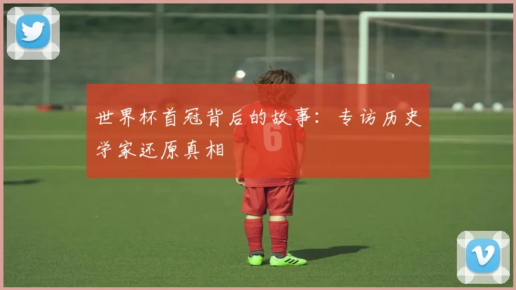 世界杯首冠背后的故事:专访历史学家还原真相