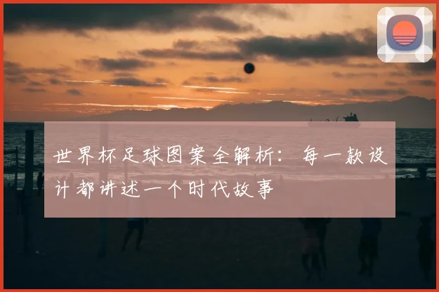 世界杯足球图案全解析：每一款设计都讲述一个时代故事