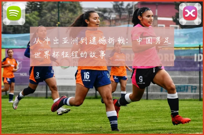 从冲出亚洲到遗憾折戟：中国男足世界杯征程的故事