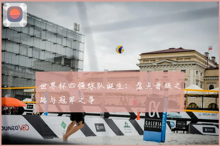 世界杯四强球队诞生：盘点晋级之路与冠军之争