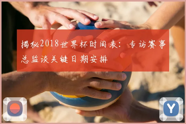 揭秘2018世界杯时间表：专访赛事总监谈关键日期安排