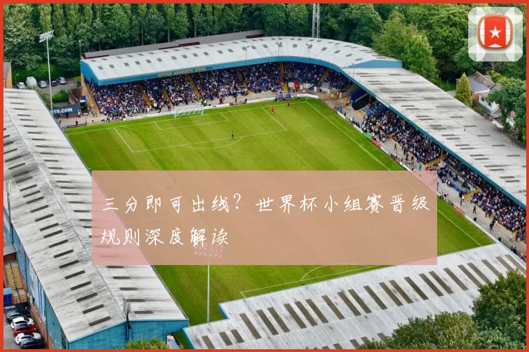 三分即可出线?世界杯小组赛晋级规则深度解读