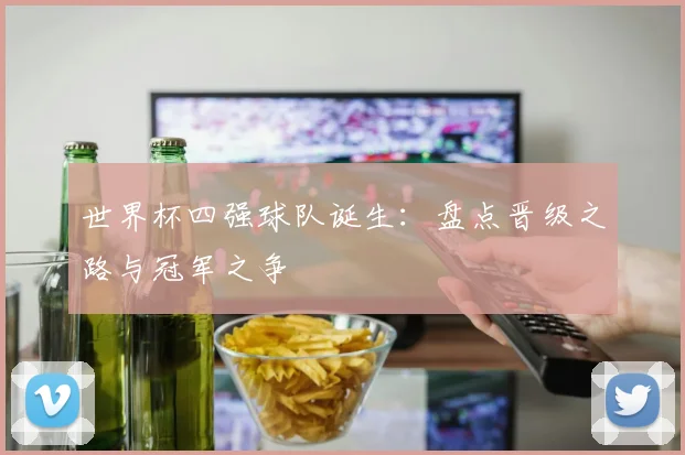 世界杯四强球队诞生：盘点晋级之路与冠军之争