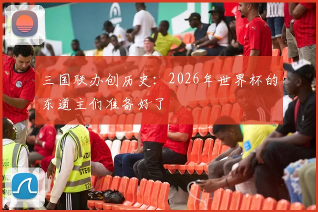 三国联办创历史：2026年世界杯的东道主们准备好了