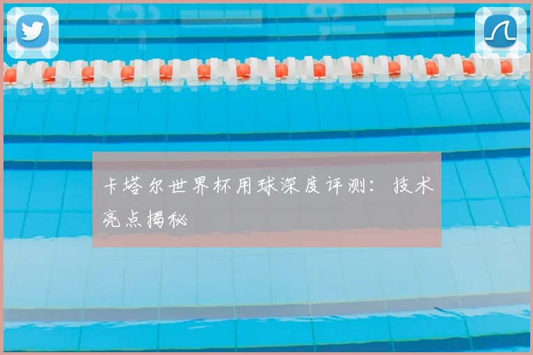 卡塔尔世界杯用球深度评测：技术亮点揭秘