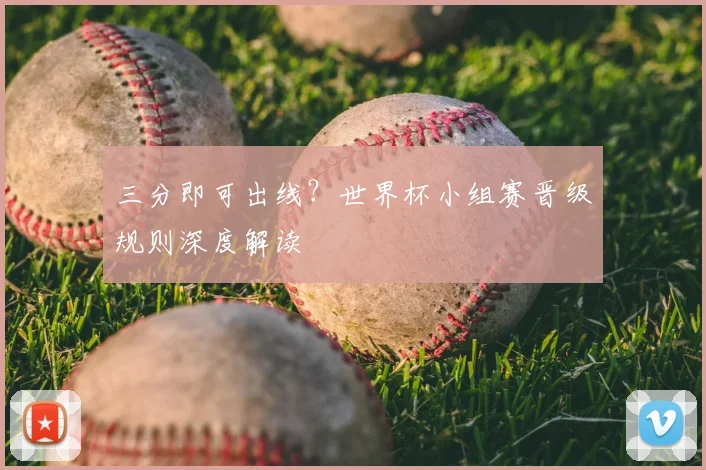 三分即可出线?世界杯小组赛晋级规则深度解读