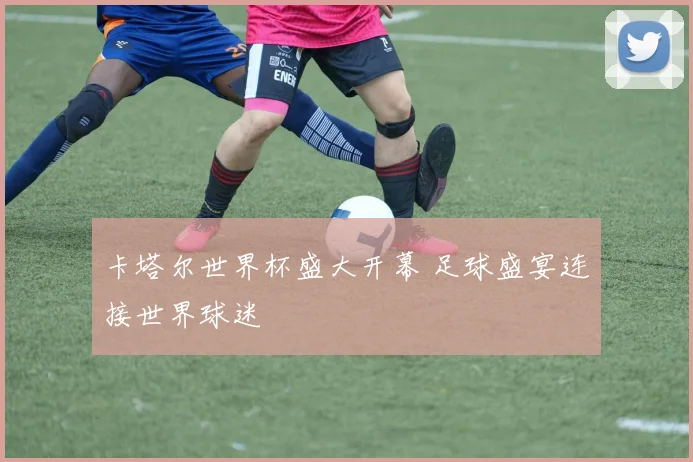 卡塔尔世界杯盛大开幕 足球盛宴连接世界球迷
