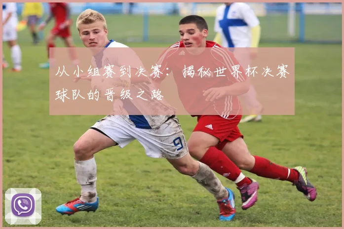 从小组赛到决赛：揭秘世界杯决赛球队的晋级之路