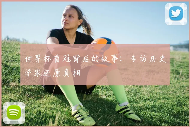 世界杯首冠背后的故事:专访历史学家还原真相