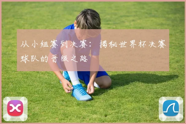 从小组赛到决赛：揭秘世界杯决赛球队的晋级之路