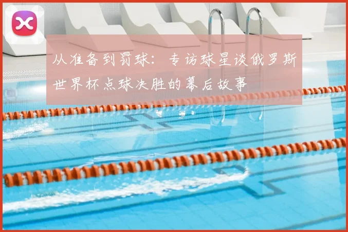 从准备到罚球：专访球星谈俄罗斯世界杯点球决胜的幕后故事