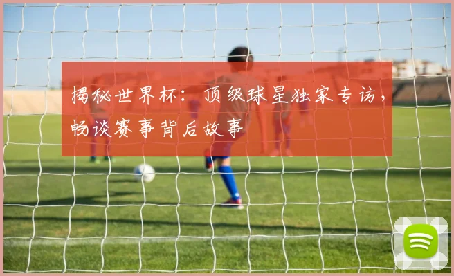 揭秘世界杯：顶级球星独家专访，畅谈赛事背后故事