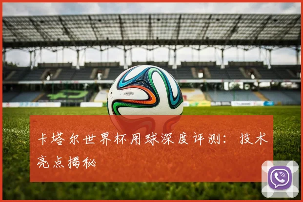 卡塔尔世界杯用球深度评测：技术亮点揭秘