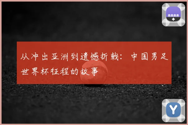 从冲出亚洲到遗憾折戟：中国男足世界杯征程的故事