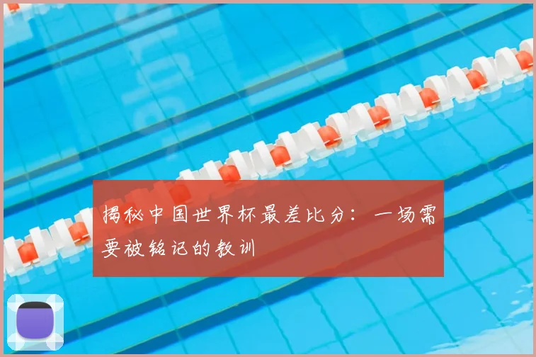 揭秘中国世界杯最差比分：一场需要被铭记的教训