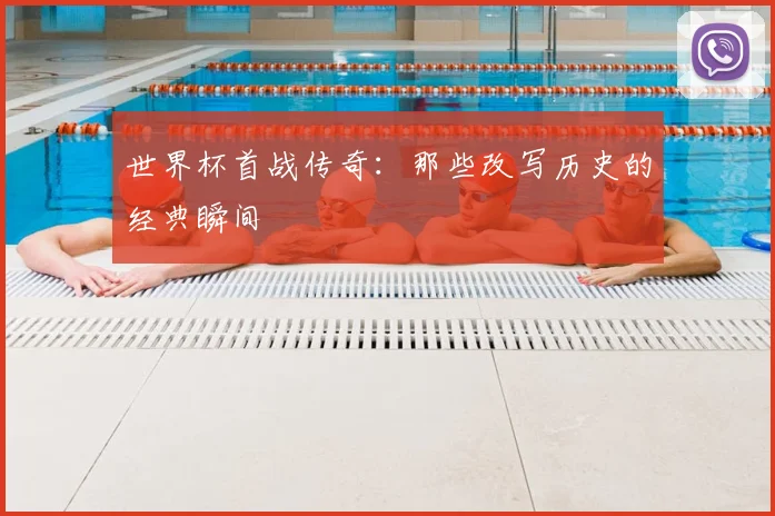世界杯首战传奇:那些改写历史的经典瞬间
