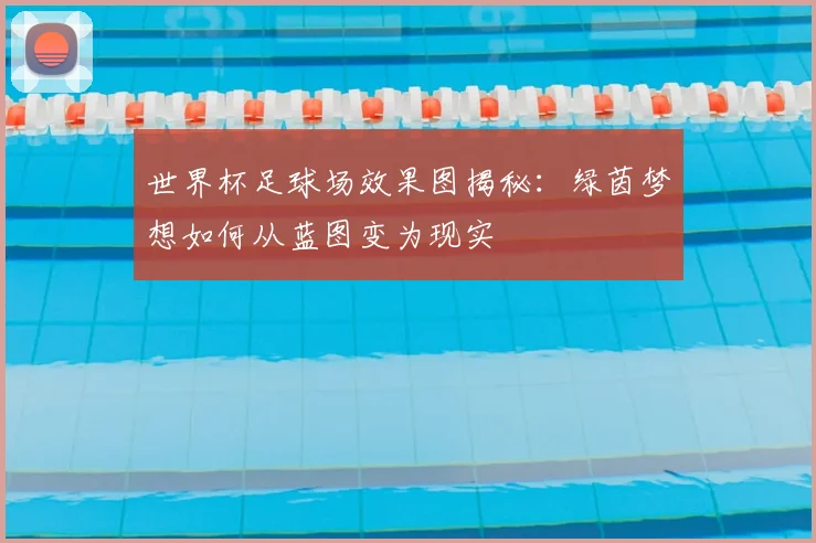 世界杯足球场效果图揭秘：绿茵梦想如何从蓝图变为现实