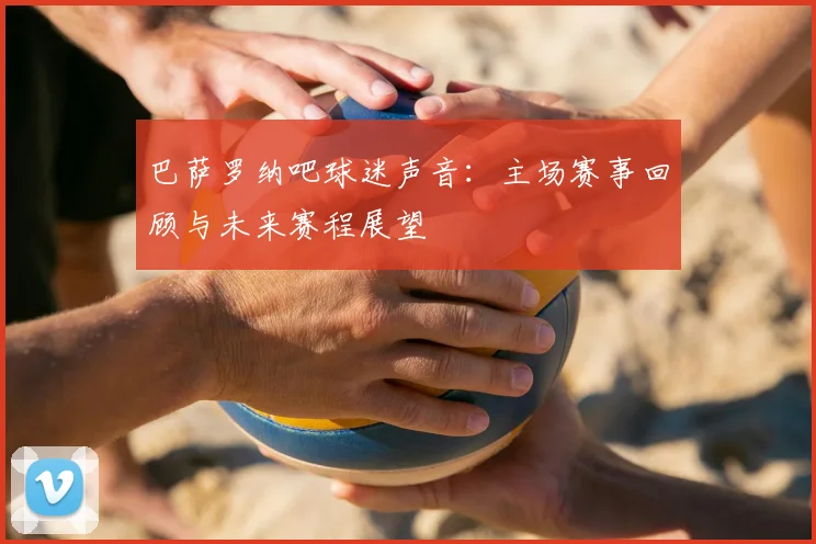 巴萨罗纳吧球迷声音：主场赛事回顾与未来赛程展望