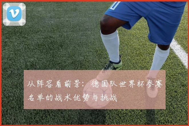 从阵容看前景：德国队世界杯参赛名单的战术优势与挑战