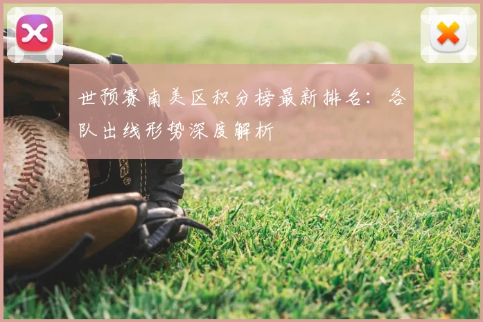 世预赛南美区积分榜最新排名：各队出线形势深度解析