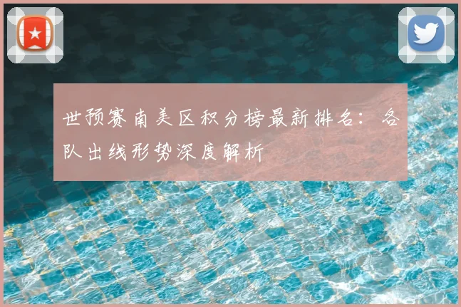 世预赛南美区积分榜最新排名：各队出线形势深度解析