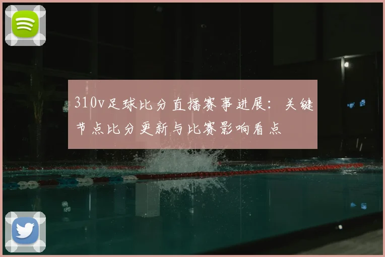 310v足球比分直播赛事进展：关键节点比分更新与比赛影响看点