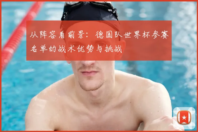 从阵容看前景：德国队世界杯参赛名单的战术优势与挑战