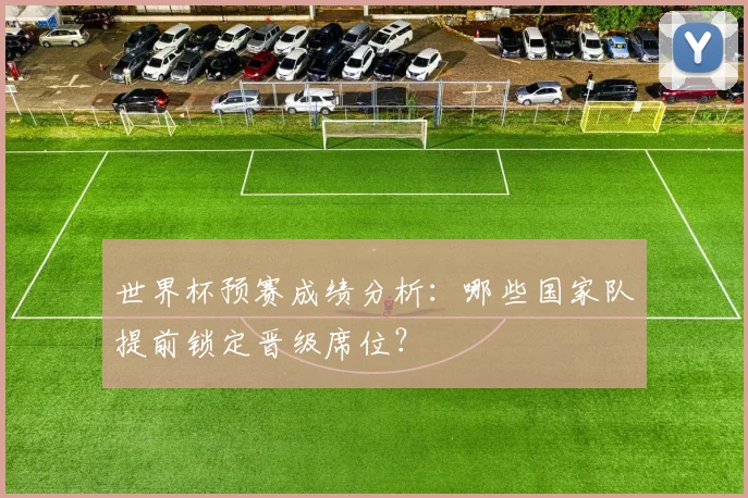 世界杯预赛成绩分析：哪些国家队提前锁定晋级席位？