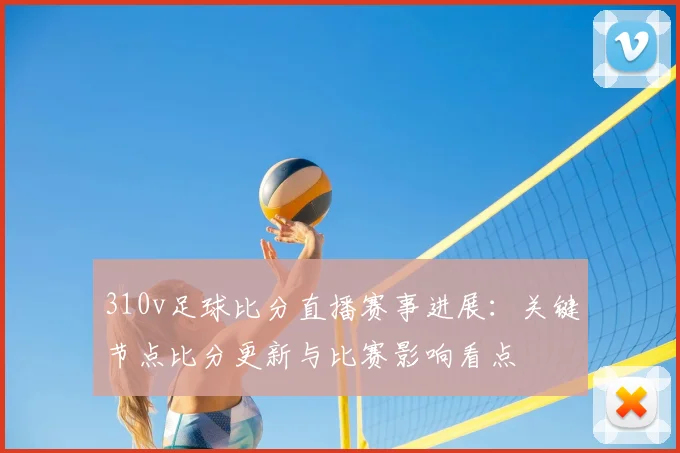 310v足球比分直播赛事进展：关键节点比分更新与比赛影响看点