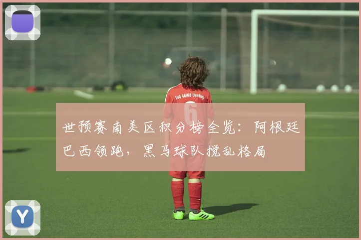 世预赛南美区积分榜全览：阿根廷巴西领跑，黑马球队搅乱格局
