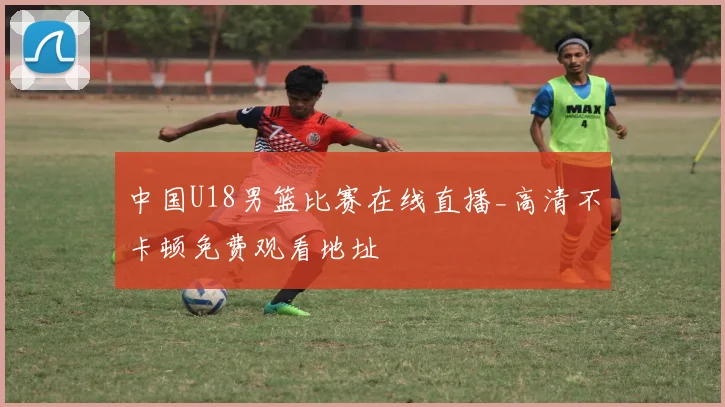 中国U18男篮比赛在线直播_高清不卡顿免费观看地址