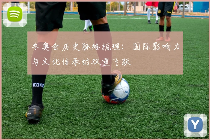 冬奥会历史脉络梳理：国际影响力与文化传承的双重飞跃