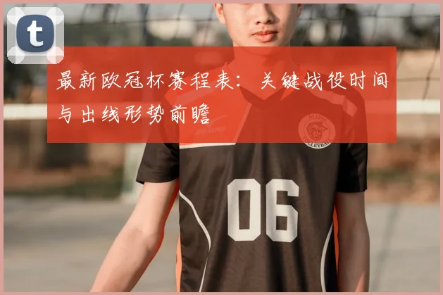 最新欧冠杯赛程表：关键战役时间与出线形势前瞻