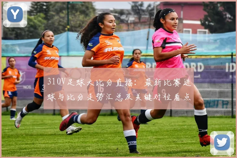 310V足球大比分直播：最新比赛进球与比分走势汇总及关键对位看点