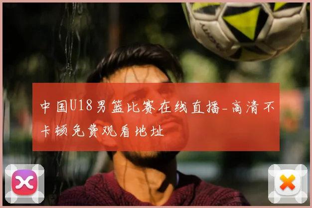 中国U18男篮比赛在线直播_高清不卡顿免费观看地址