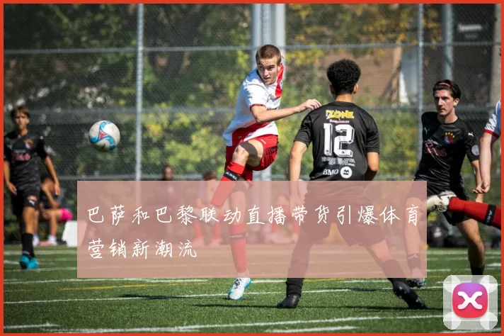 巴萨和巴黎联动直播带货引爆体育营销新潮流