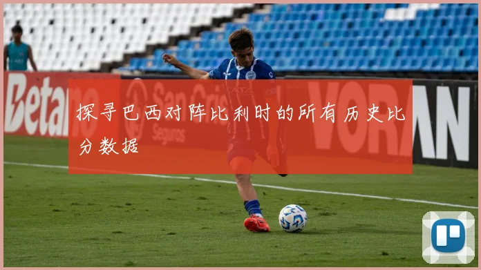 探寻巴西对阵比利时的所有历史比分数据