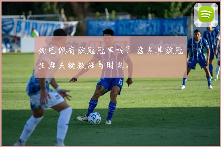 姆巴佩有欧冠冠军吗？盘点其欧冠生涯关键数据与时刻。