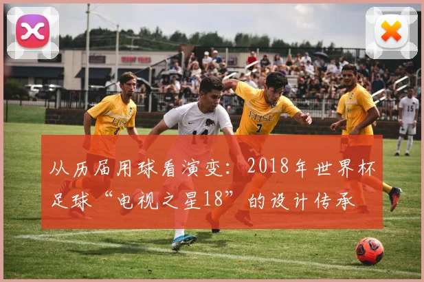 从历届用球看演变：2018年世界杯足球“电视之星18”的设计传承