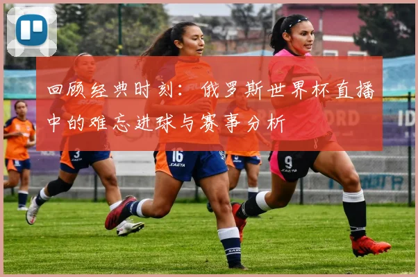 回顾经典时刻：俄罗斯世界杯直播中的难忘进球与赛事分析