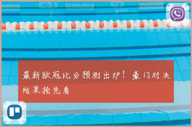 最新欧冠比分预测出炉！豪门对决结果抢先看