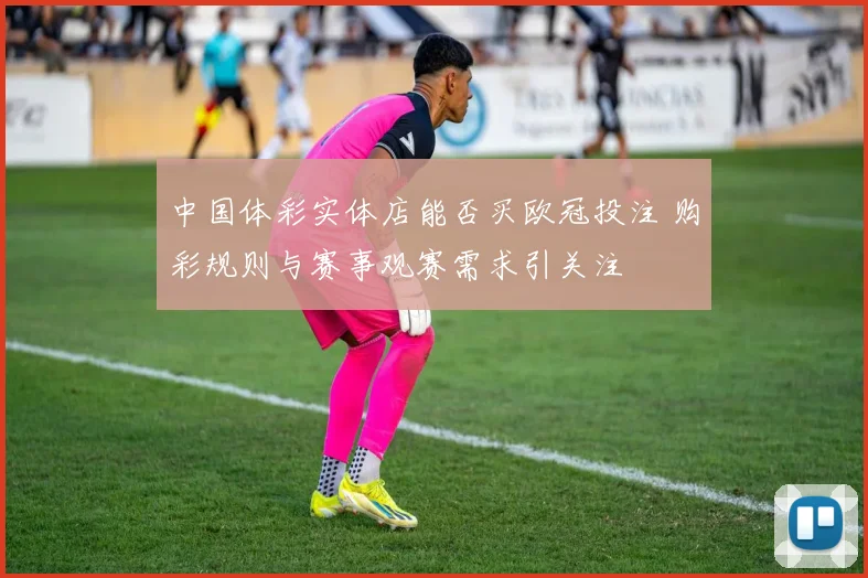 中国体彩实体店能否买欧冠投注 购彩规则与赛事观赛需求引关注