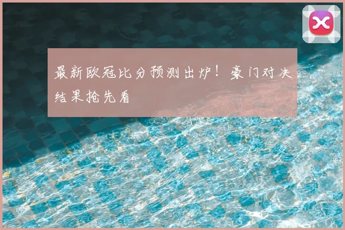 最新欧冠比分预测出炉！豪门对决结果抢先看