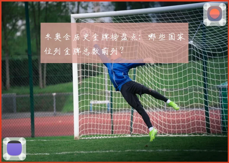 冬奥会历史金牌榜盘点：哪些国家位列金牌总数前列？