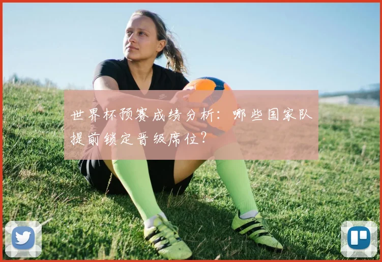 世界杯预赛成绩分析：哪些国家队提前锁定晋级席位？