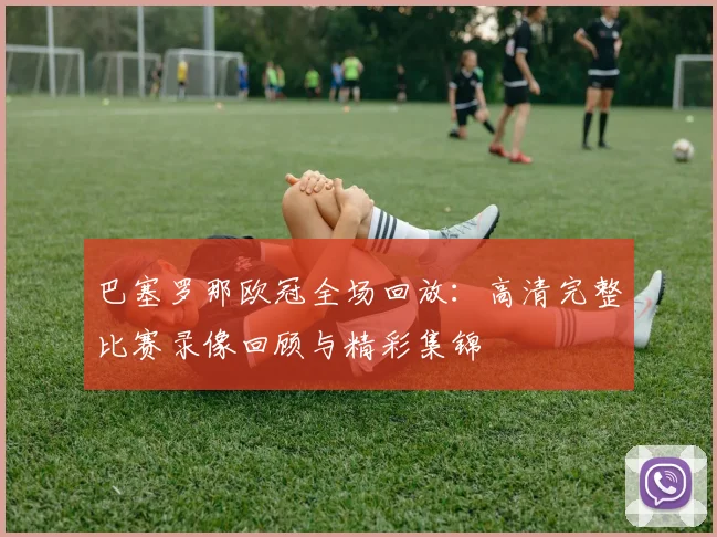 巴塞罗那欧冠全场回放：高清完整比赛录像回顾与精彩集锦