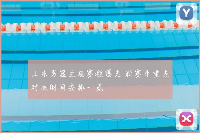 山东男篮主场赛程曝光 新赛季重点对决时间安排一览