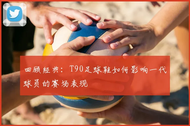 回顾经典：T90足球鞋如何影响一代球员的赛场表现